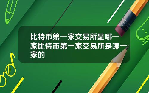 比特币第一家交易所是哪一家比特币第一家交易所是哪一家的