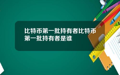 比特币第一批持有者比特币第一批持有者是谁