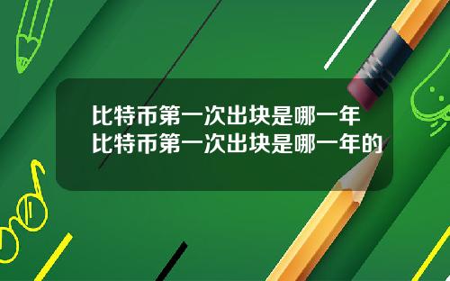 比特币第一次出块是哪一年比特币第一次出块是哪一年的