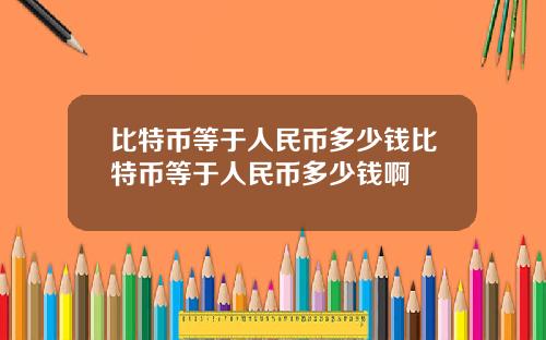 比特币等于人民币多少钱比特币等于人民币多少钱啊