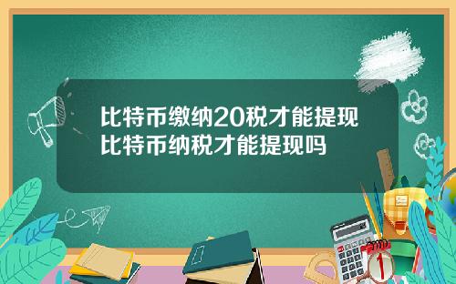 比特币缴纳20税才能提现比特币纳税才能提现吗