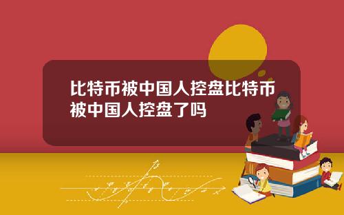 比特币被中国人控盘比特币被中国人控盘了吗