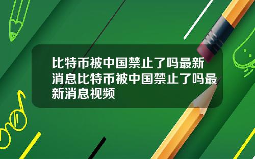比特币被中国禁止了吗最新消息比特币被中国禁止了吗最新消息视频