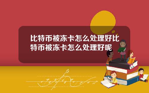 比特币被冻卡怎么处理好比特币被冻卡怎么处理好呢