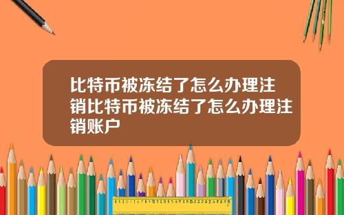 比特币被冻结了怎么办理注销比特币被冻结了怎么办理注销账户