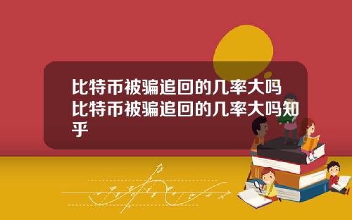 比特币被骗追回的几率大吗比特币被骗追回的几率大吗知乎