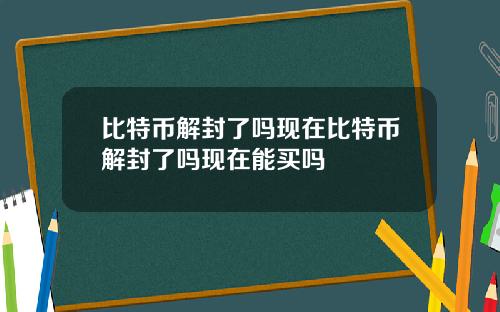 比特币解封了吗现在比特币解封了吗现在能买吗