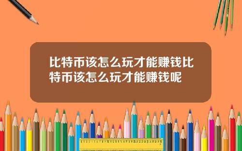 比特币该怎么玩才能赚钱比特币该怎么玩才能赚钱呢