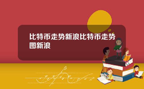 比特币走势新浪比特币走势图新浪