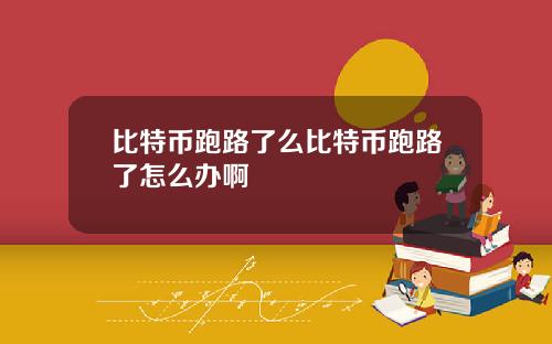 比特币跑路了么比特币跑路了怎么办啊