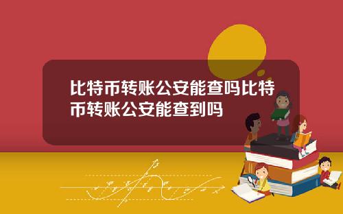 比特币转账公安能查吗比特币转账公安能查到吗