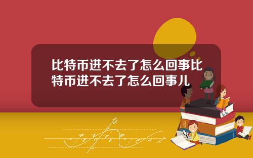 比特币进不去了怎么回事比特币进不去了怎么回事儿