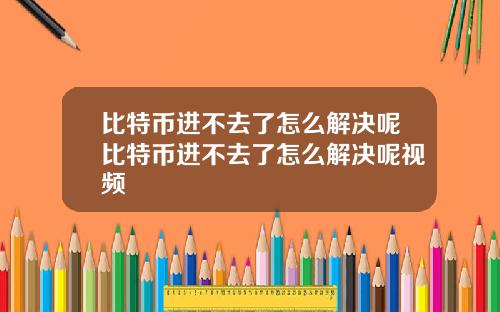 比特币进不去了怎么解决呢比特币进不去了怎么解决呢视频