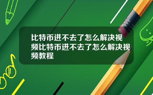 比特币进不去了怎么解决视频比特币进不去了怎么解决视频教程