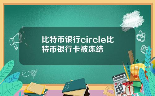 比特币银行circle比特币银行卡被冻结