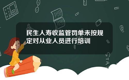 民生人寿收监管罚单未按规定对从业人员进行培训