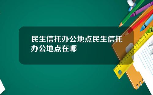 民生信托办公地点民生信托办公地点在哪