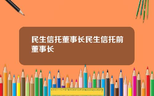 民生信托董事长民生信托前董事长