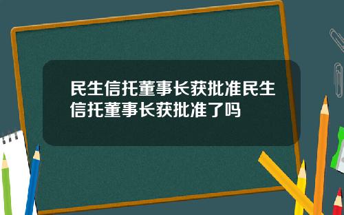 民生信托董事长获批准民生信托董事长获批准了吗