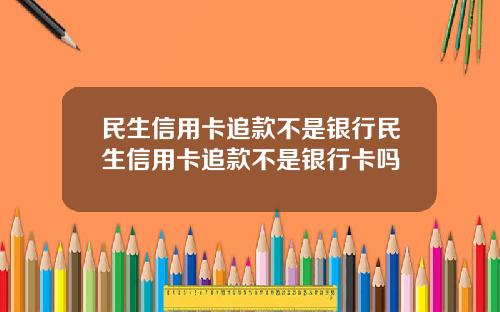 民生信用卡追款不是银行民生信用卡追款不是银行卡吗