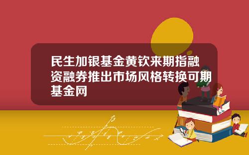 民生加银基金黄钦来期指融资融券推出市场风格转换可期基金网