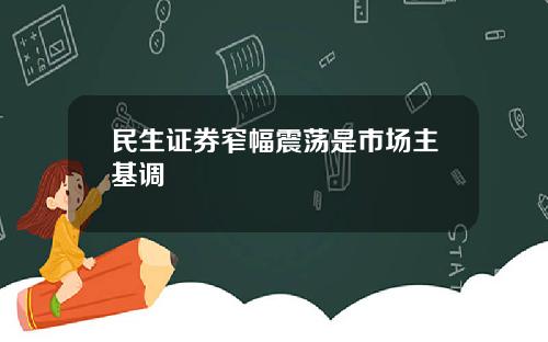 民生证券窄幅震荡是市场主基调