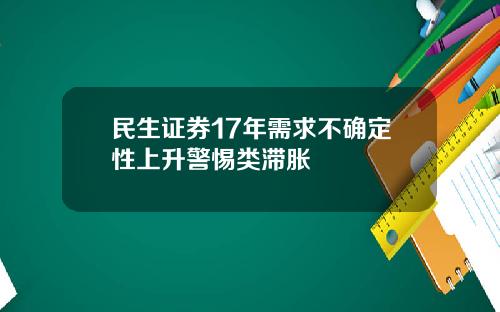 民生证券17年需求不确定性上升警惕类滞胀