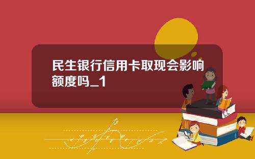 民生银行信用卡取现会影响额度吗_1