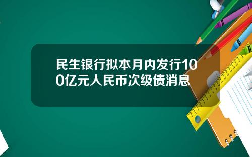 民生银行拟本月内发行100亿元人民币次级债消息