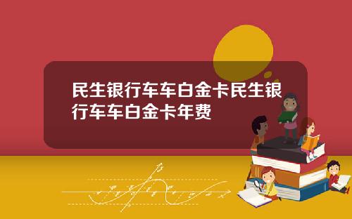 民生银行车车白金卡民生银行车车白金卡年费