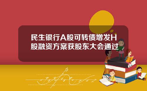 民生银行A股可转债增发H股融资方案获股东大会通过