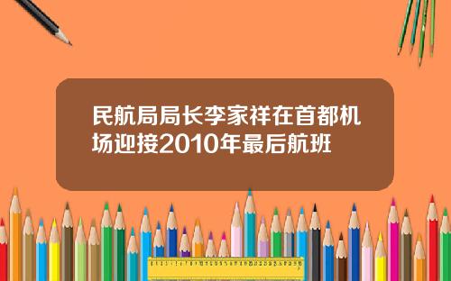 民航局局长李家祥在首都机场迎接2010年最后航班