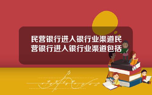 民营银行进入银行业渠道民营银行进入银行业渠道包括