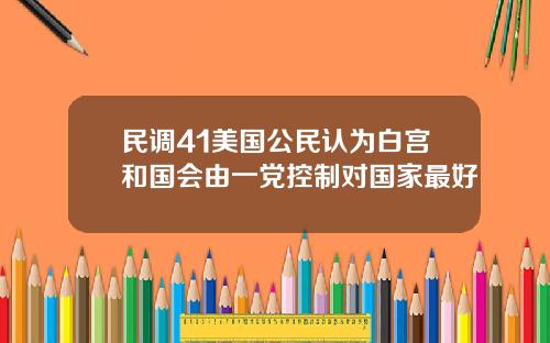 民调41美国公民认为白宫和国会由一党控制对国家最好