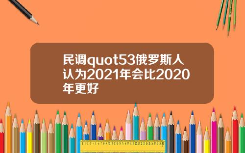 民调quot53俄罗斯人认为2021年会比2020年更好