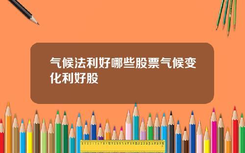 气候法利好哪些股票气候变化利好股