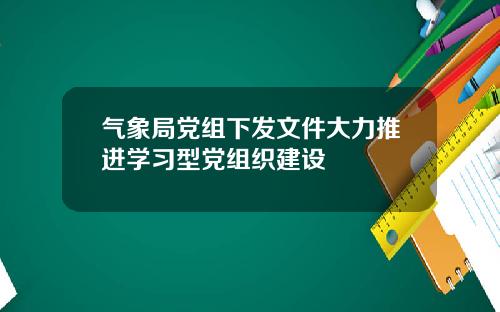 气象局党组下发文件大力推进学习型党组织建设