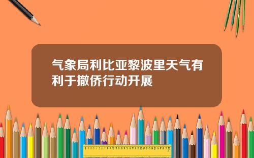 气象局利比亚黎波里天气有利于撤侨行动开展