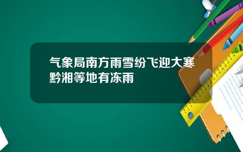 气象局南方雨雪纷飞迎大寒黔湘等地有冻雨