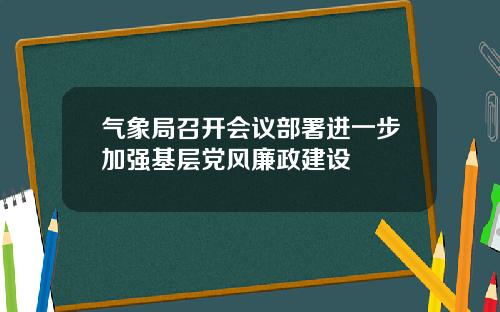 气象局召开会议部署进一步加强基层党风廉政建设
