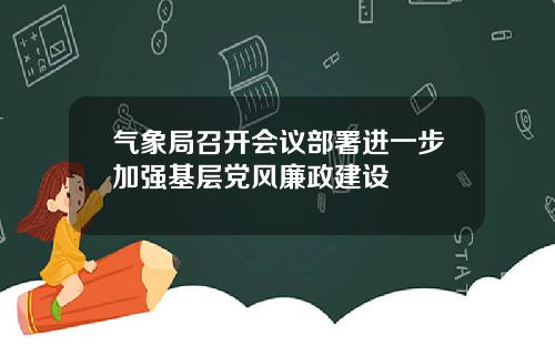 气象局召开会议部署进一步加强基层党风廉政建设