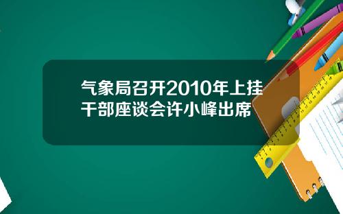 气象局召开2010年上挂干部座谈会许小峰出席