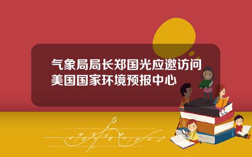 气象局局长郑国光应邀访问美国国家环境预报中心