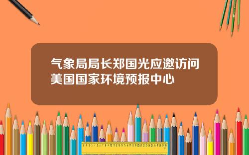 气象局局长郑国光应邀访问美国国家环境预报中心