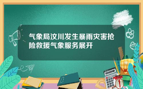 气象局汶川发生暴雨灾害抢险救援气象服务展开
