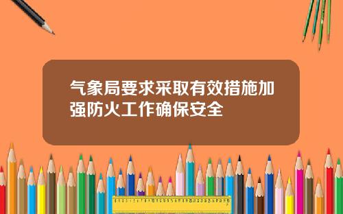 气象局要求采取有效措施加强防火工作确保安全
