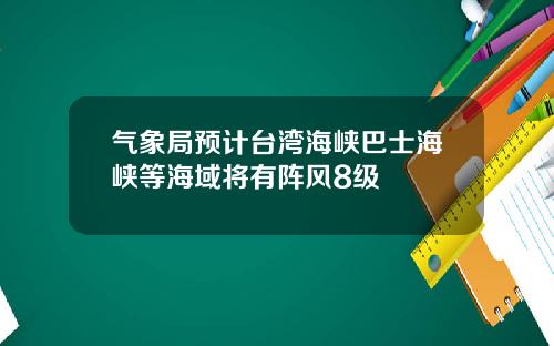 气象局预计台湾海峡巴士海峡等海域将有阵风8级