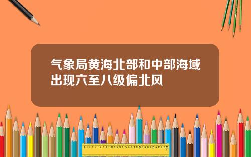 气象局黄海北部和中部海域出现六至八级偏北风