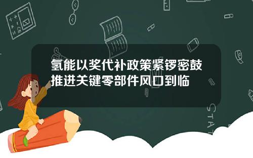 氢能以奖代补政策紧锣密鼓推进关键零部件风口到临