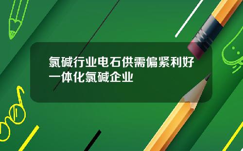 氯碱行业电石供需偏紧利好一体化氯碱企业